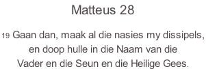 Matteus 28 19 Gaan dan, maak al die nasies my dissipels,  en doop hulle in die Naam van die  Vader en die Seun en die Heilige Gees.